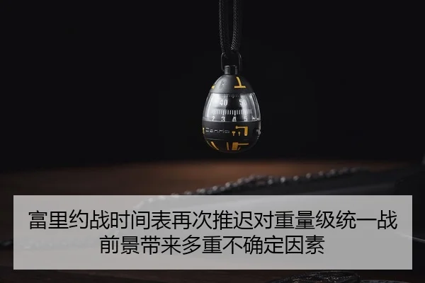富里约战时间表再次推迟对重量级统一战前景带来多重不确定因素