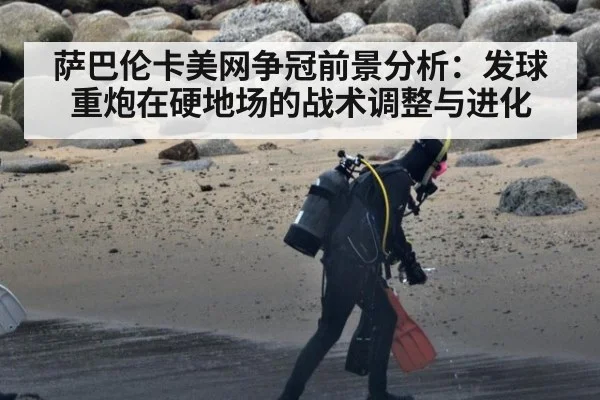 萨巴伦卡美网争冠前景分析:发球重炮在硬地场的战术调整与进化