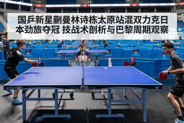 国乒新星蒯曼林诗栋太原站混双力克日本劲旅夺冠 技战术剖析与巴黎周期观察