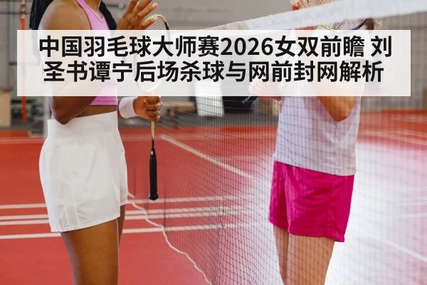 中国羽毛球大师赛2026女双前瞻 刘圣书谭宁后场杀球与网前封网解析