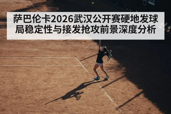 萨巴伦卡2026武汉公开赛硬地发球局稳定性与接发抢攻前景深度分析