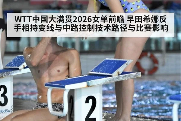 WTT中国大满贯2026女单前瞻 早田希娜反手相持变线与中路控制技术路径与比赛影响