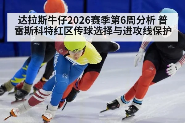 达拉斯牛仔2026赛季第6周分析 普雷斯科特红区传球选择与进攻线保护