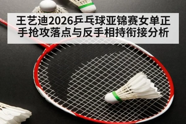 王艺迪2026乒乓球亚锦赛女单正手抢攻落点与反手相持衔接分析
