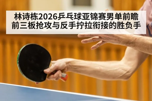 林诗栋2026乒乓球亚锦赛男单前瞻 前三板抢攻与反手拧拉衔接的胜负手