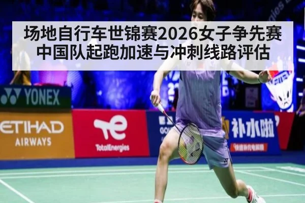 场地自行车世锦赛2026女子争先赛 中国队起跑加速与冲刺线路评估
